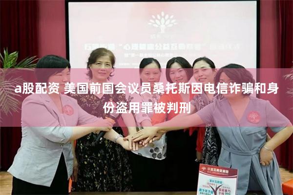 a股配资 美国前国会议员桑托斯因电信诈骗和身份盗用罪被判刑