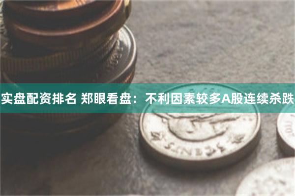 实盘配资排名 郑眼看盘：不利因素较多A股连续杀跌