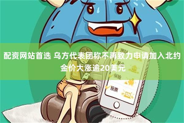配资网站首选 乌方代表团称不再致力申请加入北约 金价大涨逾20美元