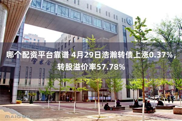 哪个配资平台靠谱 4月29日浩瀚转债上涨0.37%，转股溢价率57.78%