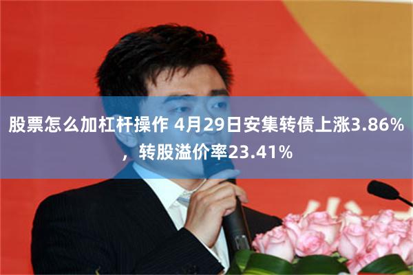 股票怎么加杠杆操作 4月29日安集转债上涨3.86%，转股溢价率23.41%