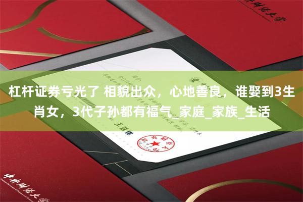 杠杆证券亏光了 相貌出众，心地善良，谁娶到3生肖女，3代子孙都有福气_家庭_家族_生活
