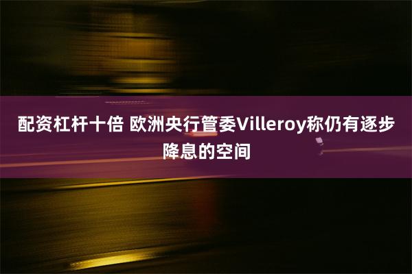 配资杠杆十倍 欧洲央行管委Villeroy称仍有逐步降息的空间