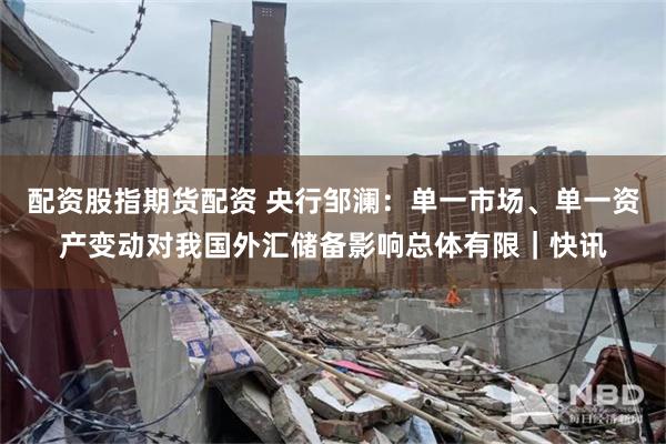 配资股指期货配资 央行邹澜：单一市场、单一资产变动对我国外汇储备影响总体有限｜快讯