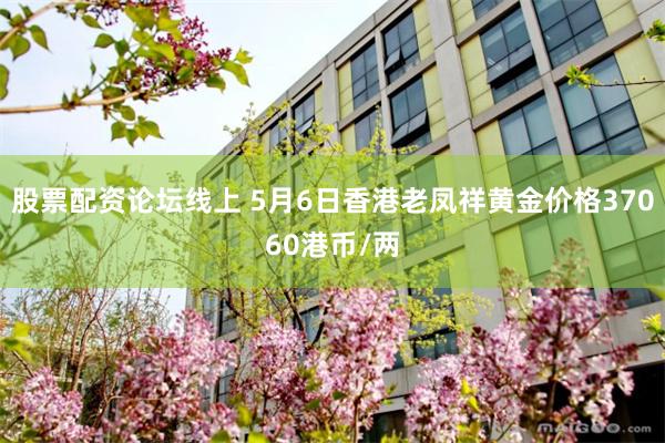 股票配资论坛线上 5月6日香港老凤祥黄金价格37060港币/两