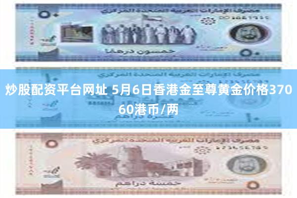 炒股配资平台网址 5月6日香港金至尊黄金价格37060港币/两