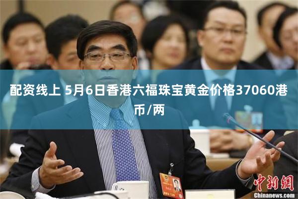 配资线上 5月6日香港六福珠宝黄金价格37060港币/两