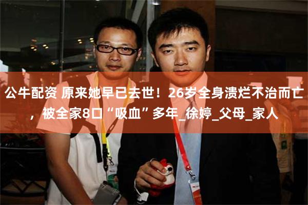 公牛配资 原来她早已去世！26岁全身溃烂不治而亡，被全家8口“吸血”多年_徐婷_父母_家人