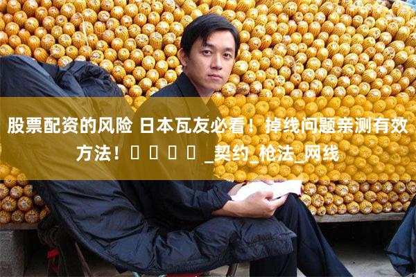 股票配资的风险 日本瓦友必看！掉线问题亲测有效方法！​​​​_契约_枪法_网线
