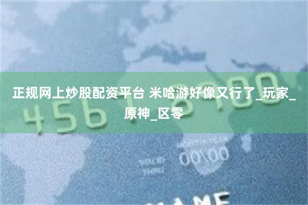 正规网上炒股配资平台 米哈游好像又行了_玩家_原神_区零