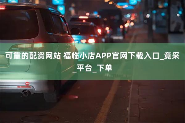 可靠的配资网站 福临小店APP官网下载入口_竟采_平台_下单