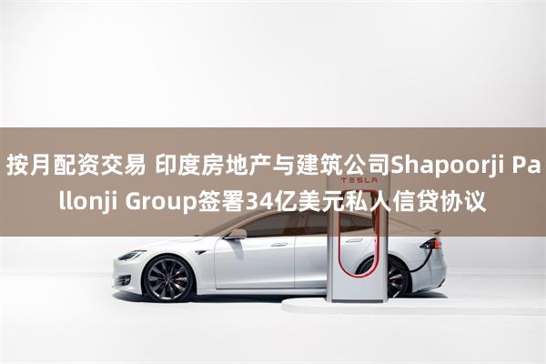 按月配资交易 印度房地产与建筑公司Shapoorji Pallonji Group签署34亿美元私人信贷协议