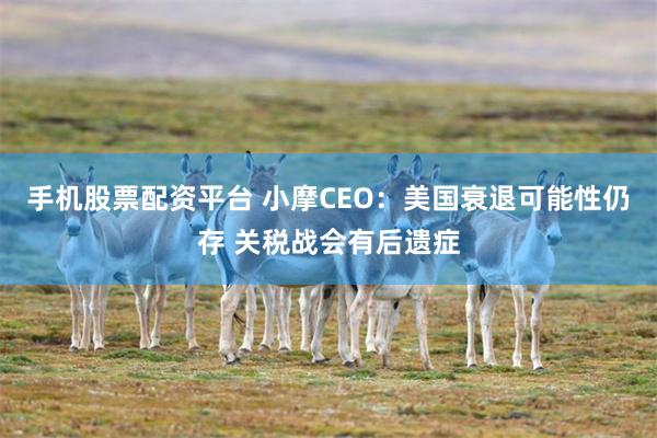 手机股票配资平台 小摩CEO：美国衰退可能性仍存 关税战会有后遗症