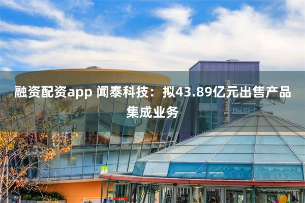 融资配资app 闻泰科技：拟43.89亿元出售产品集成业务