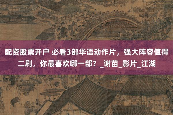 配资股票开户 必看3部华语动作片，强大阵容值得二刷，你最喜欢哪一部？_谢苗_影片_江湖