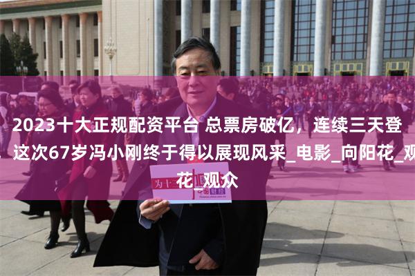 2023十大正规配资平台 总票房破亿，连续三天登顶，这次67岁冯小刚终于得以展现风采_电影_向阳花_观众