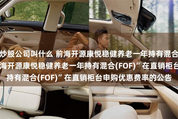 炒股公司叫什么 前海开源康悦稳健养老一年持有混合(FOF): 关于调整“前海开源康悦稳健养老一年持有混合(FOF)”在直销柜台申购优惠费率的公告