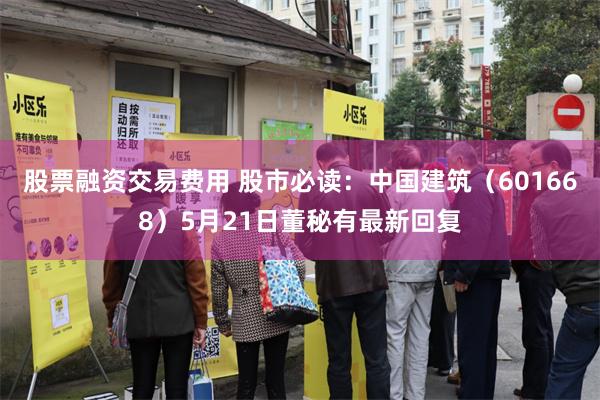 股票融资交易费用 股市必读：中国建筑（601668）5月21日董秘有最新回复
