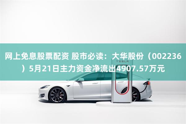 网上免息股票配资 股市必读：大华股份（002236）5月21日主力资金净流出4907.57万元