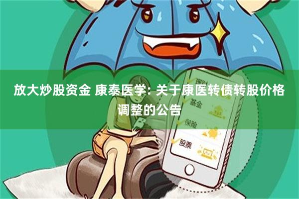 放大炒股资金 康泰医学: 关于康医转债转股价格调整的公告