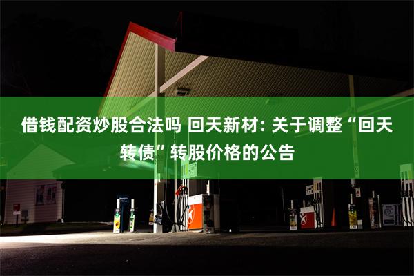 借钱配资炒股合法吗 回天新材: 关于调整“回天转债”转股价格的公告