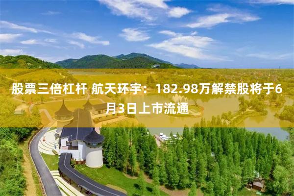 股票三倍杠杆 航天环宇：182.98万解禁股将于6月3日上市流通