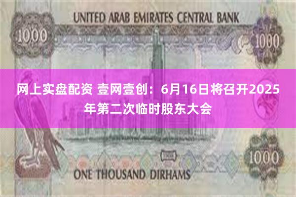 网上实盘配资 壹网壹创：6月16日将召开2025年第二次临时股东大会