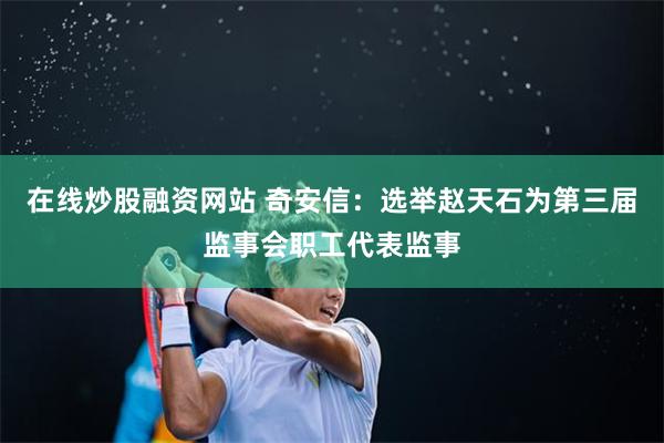 在线炒股融资网站 奇安信：选举赵天石为第三届监事会职工代表监事
