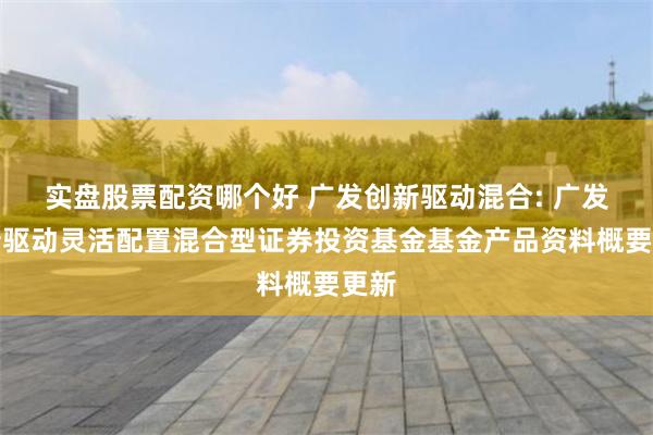 实盘股票配资哪个好 广发创新驱动混合: 广发创新驱动灵活配置混合型证券投资基金基金产品资料概要更新