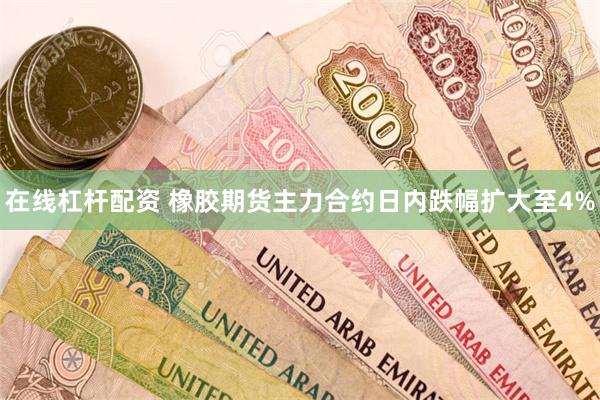 在线杠杆配资 橡胶期货主力合约日内跌幅扩大至4%