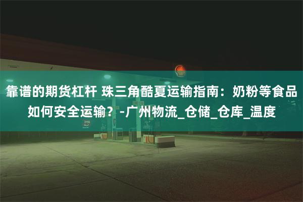 靠谱的期货杠杆 珠三角酷夏运输指南：奶粉等食品如何安全运输？-广州物流_仓储_仓库_温度