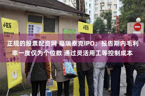 正规的股票配资网 福瑞泰克IPO：报告期内毛利率一度仅为个位数 通过灵活用工等控制成本