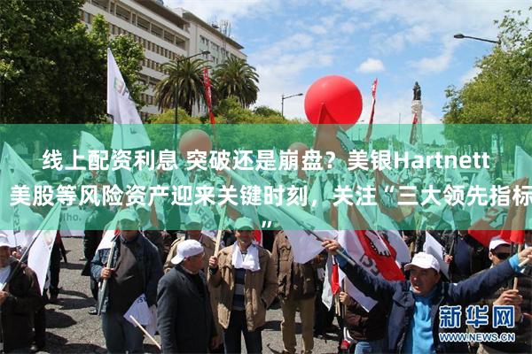 线上配资利息 突破还是崩盘？美银Hartnett：美股等风险资产迎来关键时刻，关注“三大领先指标”