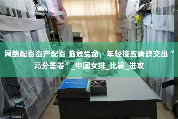 网络配资资产配资 临危受命，年轻接应唐欣交出“高分答卷”_中国女排_比赛_进攻