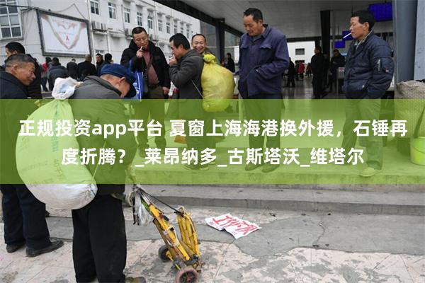 正规投资app平台 夏窗上海海港换外援，石锤再度折腾？_莱昂纳多_古斯塔沃_维塔尔