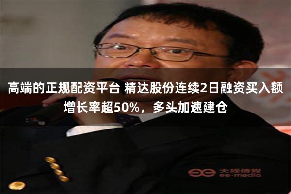 高端的正规配资平台 精达股份连续2日融资买入额增长率超50%，多头加速建仓
