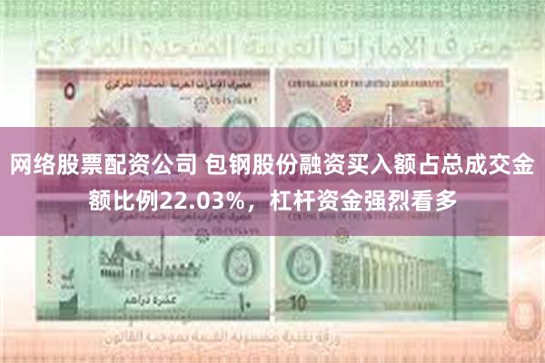 网络股票配资公司 包钢股份融资买入额占总成交金额比例22.03%，杠杆资金强烈看多