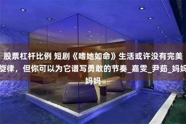 股票杠杆比例 短剧《嗜她如命》生活或许没有完美旋律，但你可以为它谱写勇敢的节奏_嘉雯_尹茹_妈妈