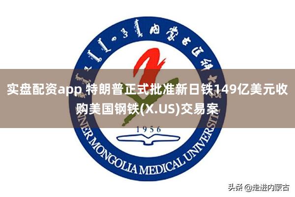 实盘配资app 特朗普正式批准新日铁149亿美元收购美国钢铁(X.US)交易案