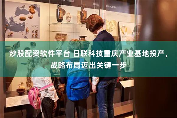 炒股配资软件平台 日联科技重庆产业基地投产，战略布局迈出关键一步