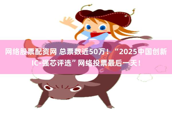 网络股票配资网 总票数近50万！“2025中国创新IC-强芯评选”网络投票最后一天！