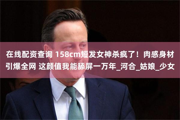 在线配资查询 158cm短发女神杀疯了！肉感身材引爆全网 这颜值我能舔屏一万年_河合_姑娘_少女