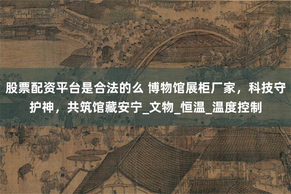 股票配资平台是合法的么 博物馆展柜厂家，科技守护神，共筑馆藏安宁_文物_恒温_温度控制