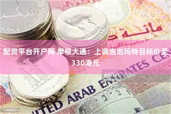 配资平台开户网 摩根大通：上调泡泡玛特目标价至330港元