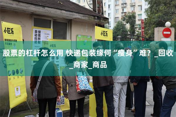 股票的杠杆怎么用 快递包装缘何“瘦身”难？_回收_商家_商品