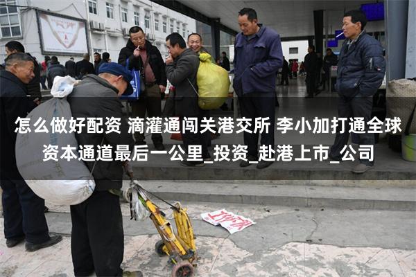 怎么做好配资 滴灌通闯关港交所 李小加打通全球资本通道最后一公里_投资_赴港上市_公司