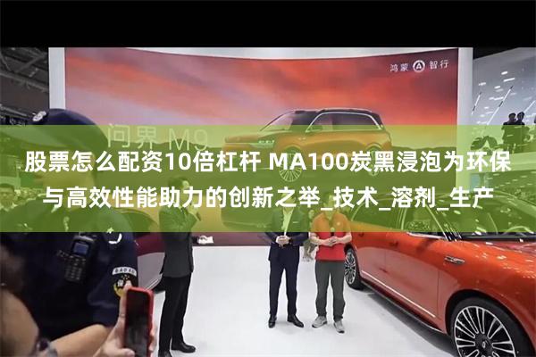 股票怎么配资10倍杠杆 MA100炭黑浸泡为环保与高效性能助力的创新之举_技术_溶剂_生产