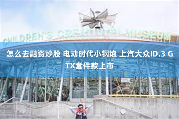 怎么去融资炒股 电动时代小钢炮 上汽大众ID.3 GTX套件款上市