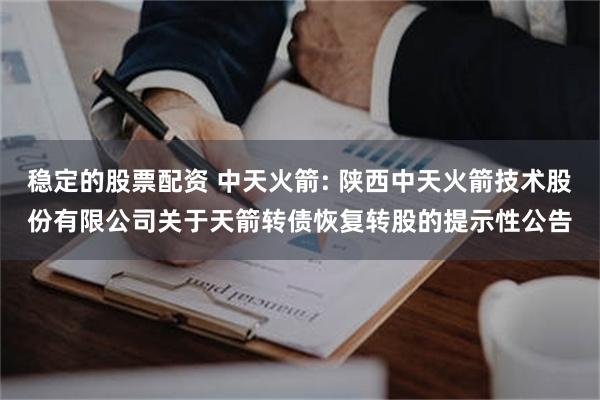 稳定的股票配资 中天火箭: 陕西中天火箭技术股份有限公司关于天箭转债恢复转股的提示性公告