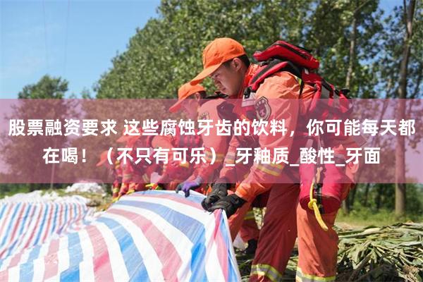 股票融资要求 这些腐蚀牙齿的饮料，你可能每天都在喝！（不只有可乐）_牙釉质_酸性_牙面